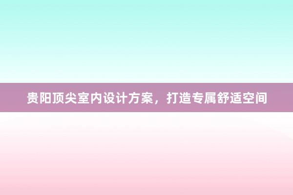 贵阳顶尖室内设计方案，打造专属舒适空间