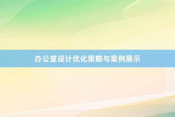 办公室设计优化策略与案例展示