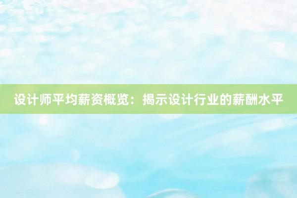 设计师平均薪资概览：揭示设计行业的薪酬水平