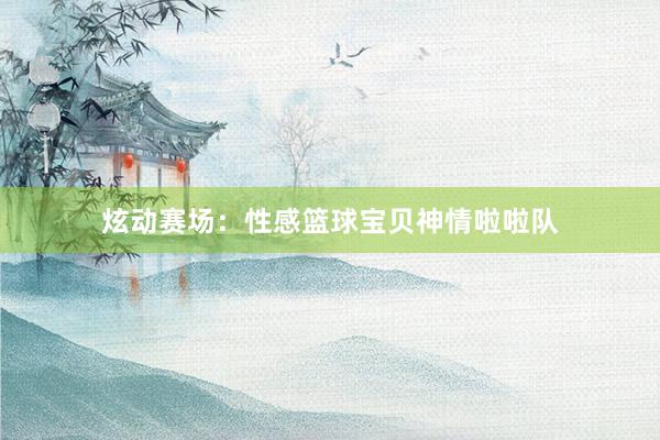 炫动赛场：性感篮球宝贝神情啦啦队