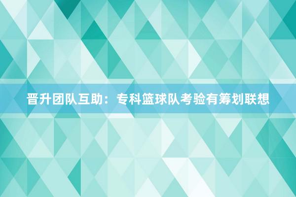 晋升团队互助：专科篮球队考验有筹划联想